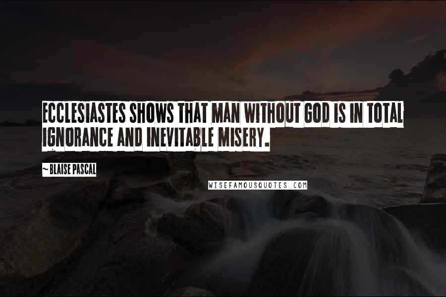 Blaise Pascal Quotes: Ecclesiastes shows that man without God is in total ignorance and inevitable misery.