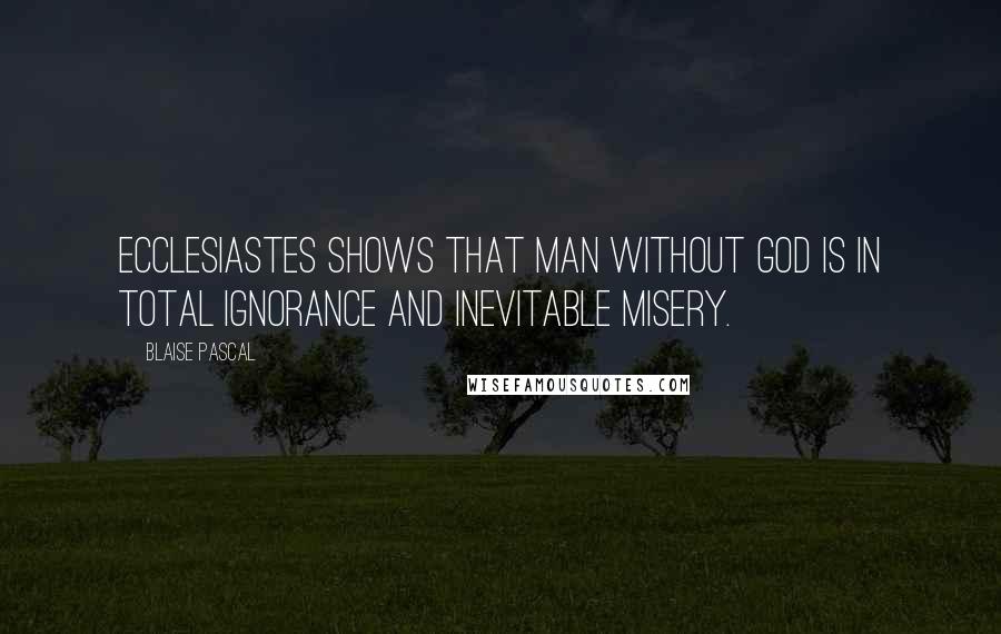 Blaise Pascal Quotes: Ecclesiastes shows that man without God is in total ignorance and inevitable misery.