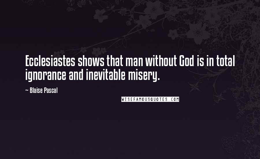 Blaise Pascal Quotes: Ecclesiastes shows that man without God is in total ignorance and inevitable misery.