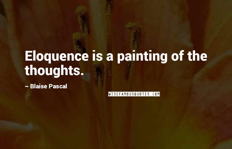 Blaise Pascal Quotes: Eloquence is a painting of the thoughts.