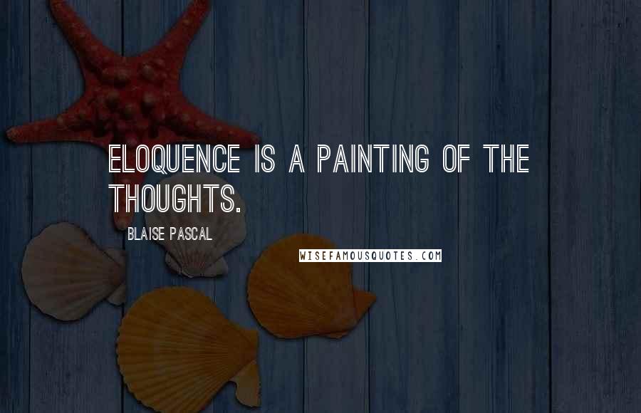 Blaise Pascal Quotes: Eloquence is a painting of the thoughts.