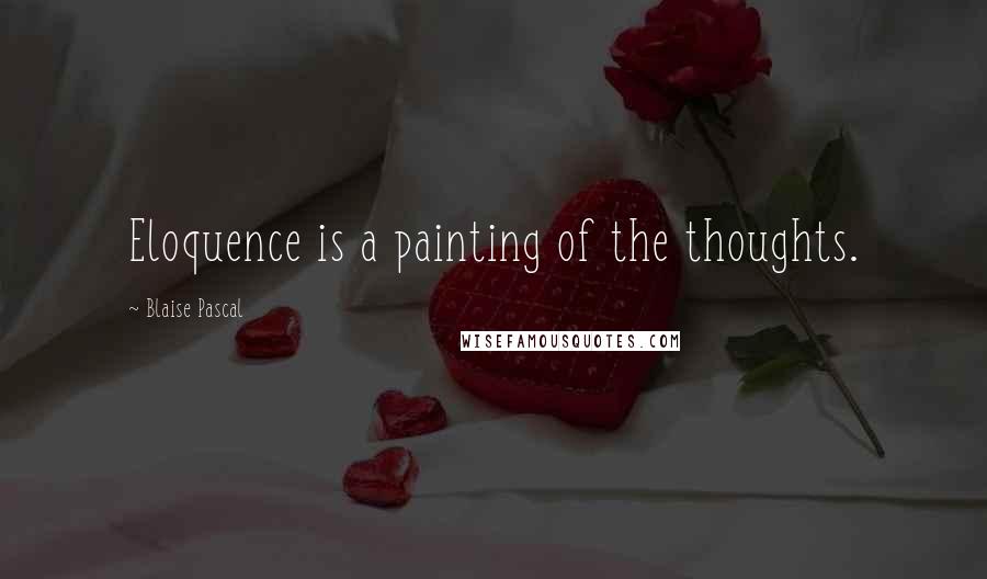 Blaise Pascal Quotes: Eloquence is a painting of the thoughts.