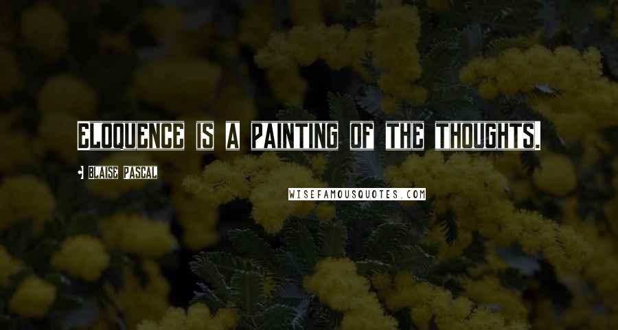 Blaise Pascal Quotes: Eloquence is a painting of the thoughts.