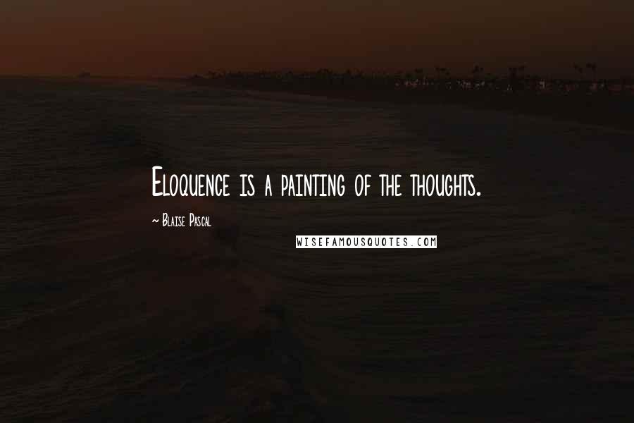 Blaise Pascal Quotes: Eloquence is a painting of the thoughts.