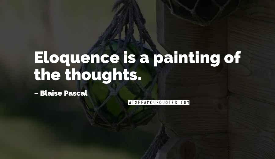 Blaise Pascal Quotes: Eloquence is a painting of the thoughts.
