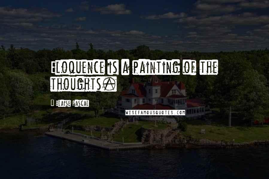 Blaise Pascal Quotes: Eloquence is a painting of the thoughts.