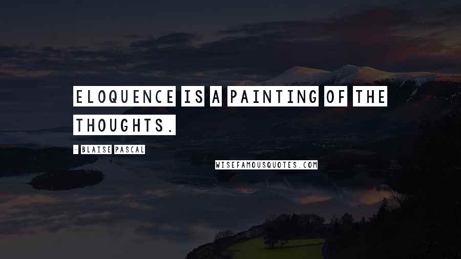 Blaise Pascal Quotes: Eloquence is a painting of the thoughts.