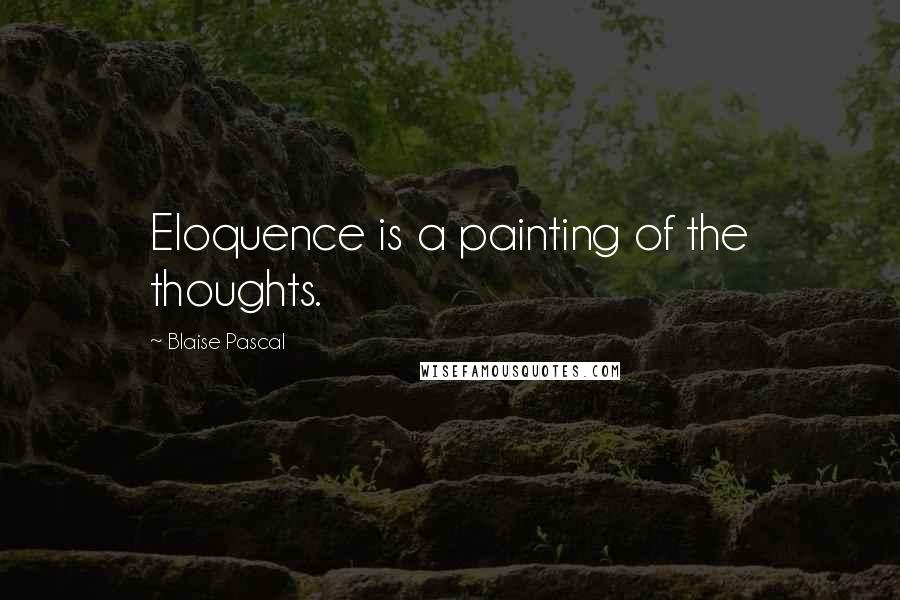 Blaise Pascal Quotes: Eloquence is a painting of the thoughts.