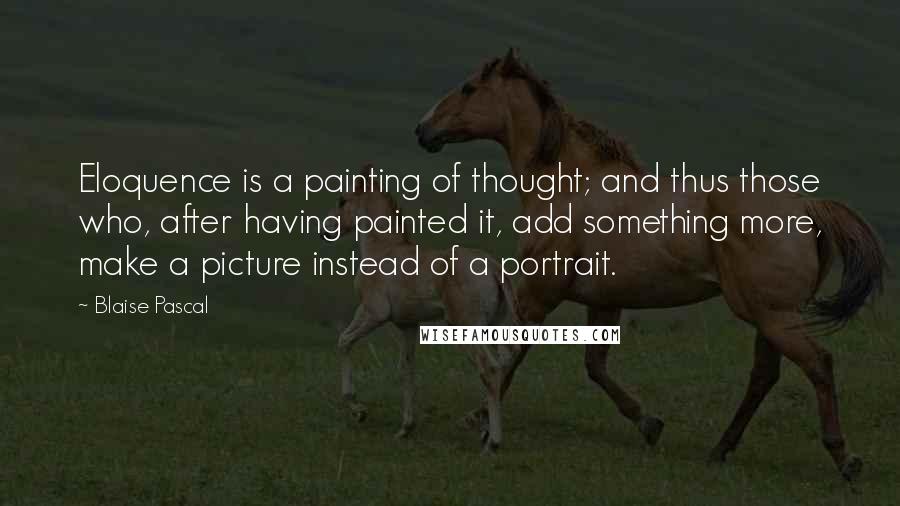 Blaise Pascal Quotes: Eloquence is a painting of thought; and thus those who, after having painted it, add something more, make a picture instead of a portrait.