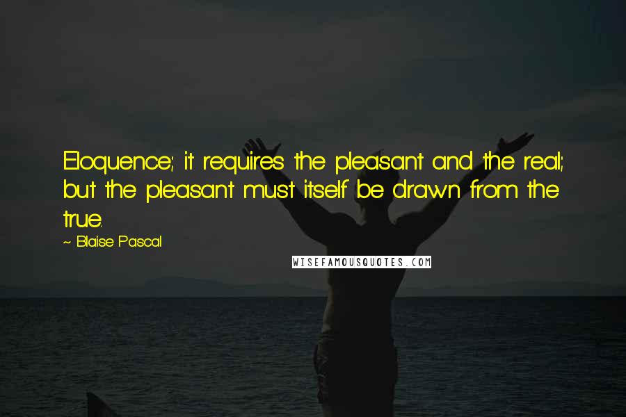 Blaise Pascal Quotes: Eloquence; it requires the pleasant and the real; but the pleasant must itself be drawn from the true.
