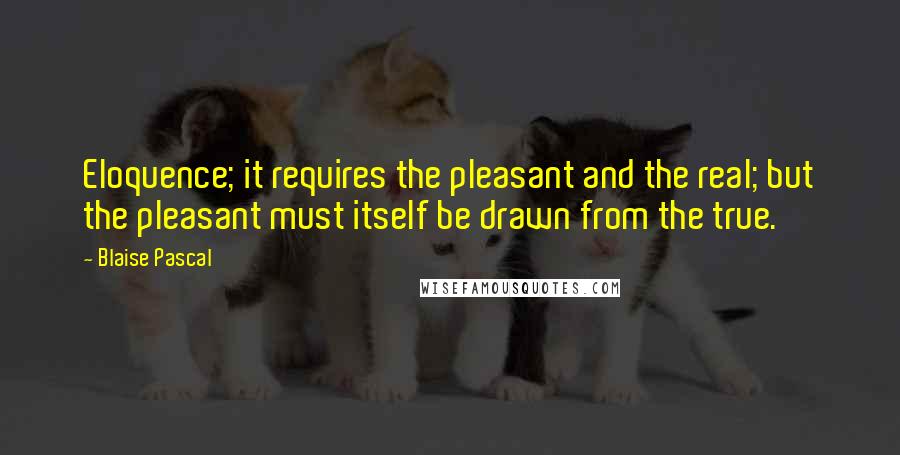 Blaise Pascal Quotes: Eloquence; it requires the pleasant and the real; but the pleasant must itself be drawn from the true.