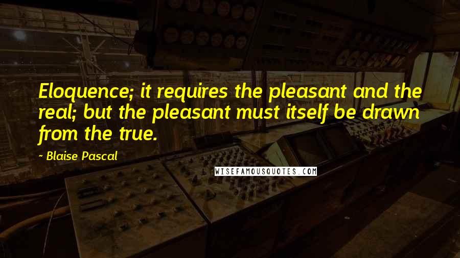 Blaise Pascal Quotes: Eloquence; it requires the pleasant and the real; but the pleasant must itself be drawn from the true.