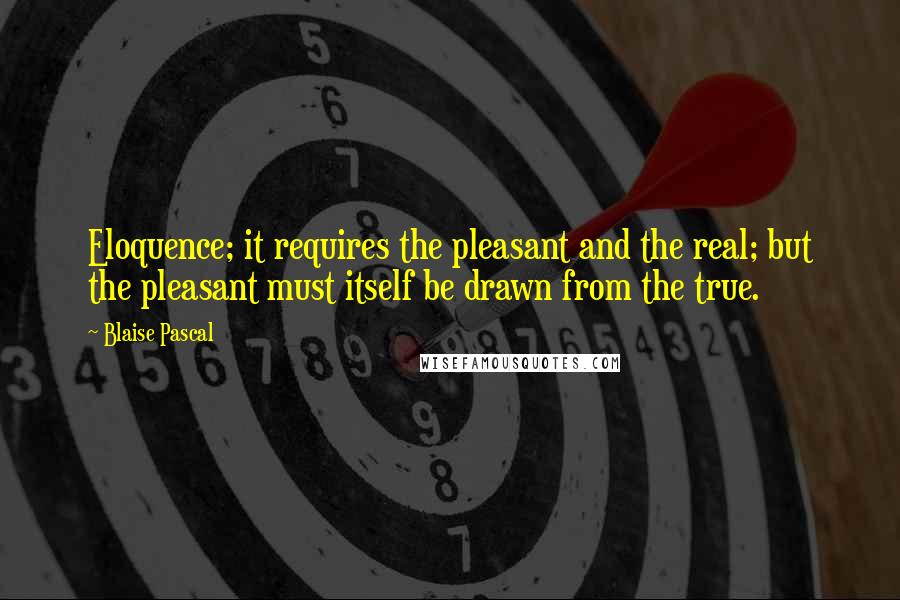 Blaise Pascal Quotes: Eloquence; it requires the pleasant and the real; but the pleasant must itself be drawn from the true.