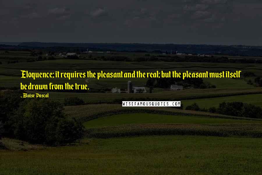 Blaise Pascal Quotes: Eloquence; it requires the pleasant and the real; but the pleasant must itself be drawn from the true.