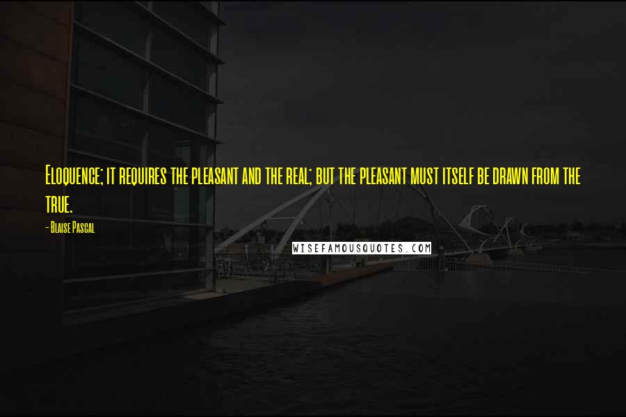 Blaise Pascal Quotes: Eloquence; it requires the pleasant and the real; but the pleasant must itself be drawn from the true.