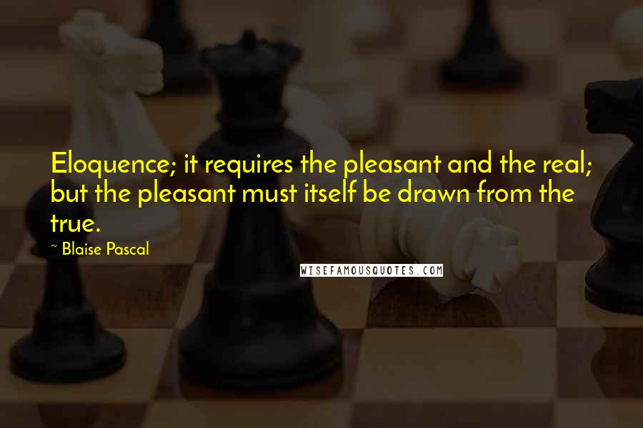 Blaise Pascal Quotes: Eloquence; it requires the pleasant and the real; but the pleasant must itself be drawn from the true.