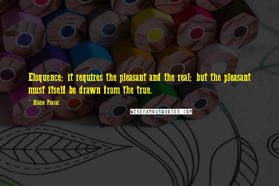 Blaise Pascal Quotes: Eloquence; it requires the pleasant and the real; but the pleasant must itself be drawn from the true.