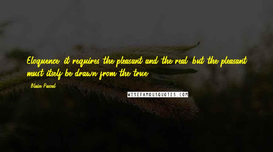 Blaise Pascal Quotes: Eloquence; it requires the pleasant and the real; but the pleasant must itself be drawn from the true.