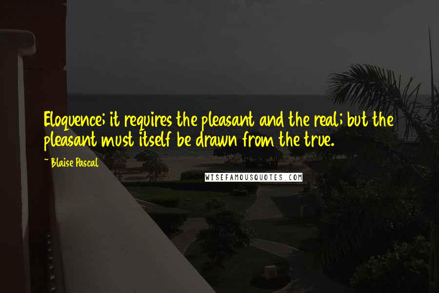 Blaise Pascal Quotes: Eloquence; it requires the pleasant and the real; but the pleasant must itself be drawn from the true.