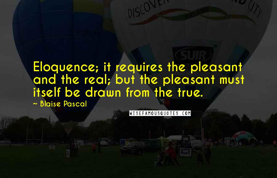 Blaise Pascal Quotes: Eloquence; it requires the pleasant and the real; but the pleasant must itself be drawn from the true.