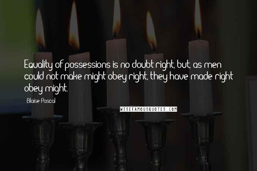 Blaise Pascal Quotes: Equality of possessions is no doubt right, but, as men could not make might obey right, they have made right obey might.