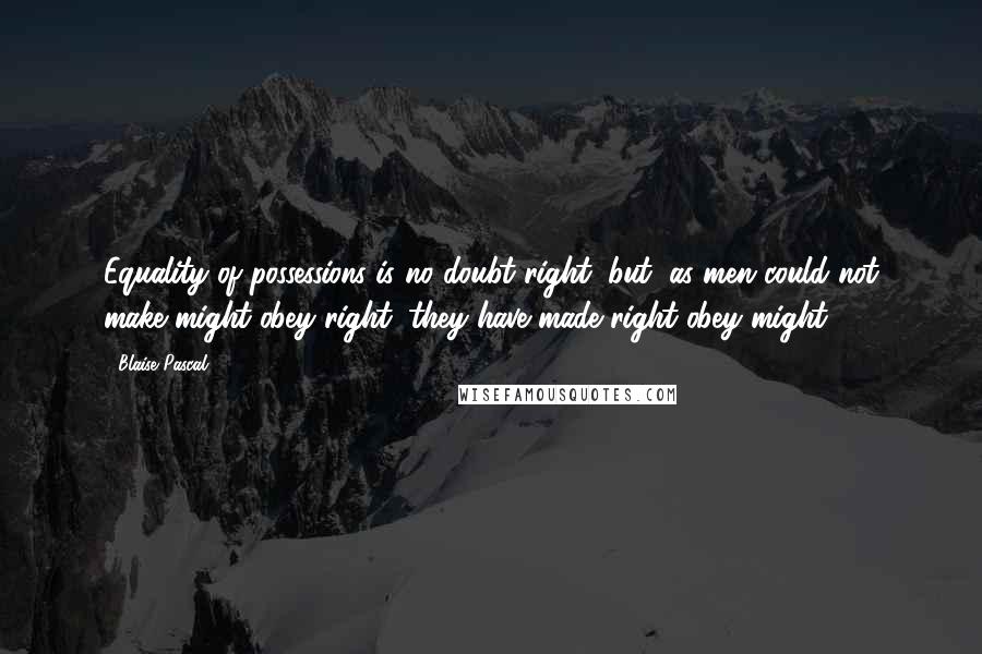 Blaise Pascal Quotes: Equality of possessions is no doubt right, but, as men could not make might obey right, they have made right obey might.