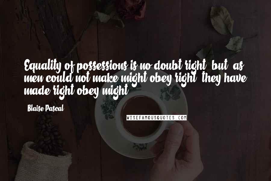 Blaise Pascal Quotes: Equality of possessions is no doubt right, but, as men could not make might obey right, they have made right obey might.