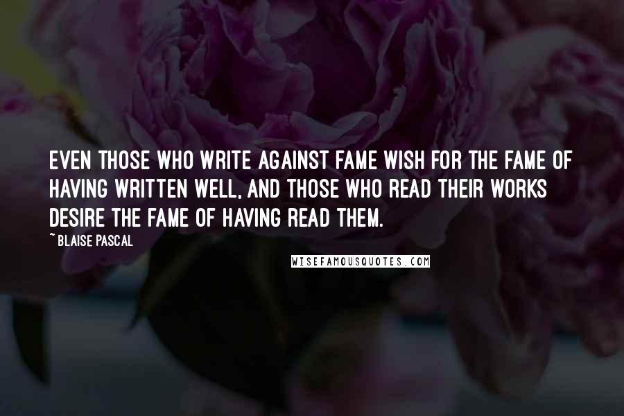 Blaise Pascal Quotes: Even those who write against fame wish for the fame of having written well, and those who read their works desire the fame of having read them.