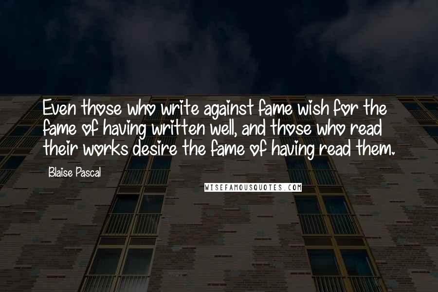 Blaise Pascal Quotes: Even those who write against fame wish for the fame of having written well, and those who read their works desire the fame of having read them.
