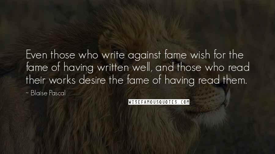 Blaise Pascal Quotes: Even those who write against fame wish for the fame of having written well, and those who read their works desire the fame of having read them.