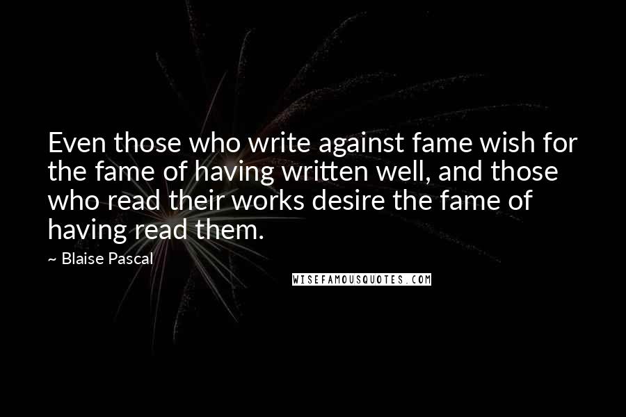 Blaise Pascal Quotes: Even those who write against fame wish for the fame of having written well, and those who read their works desire the fame of having read them.