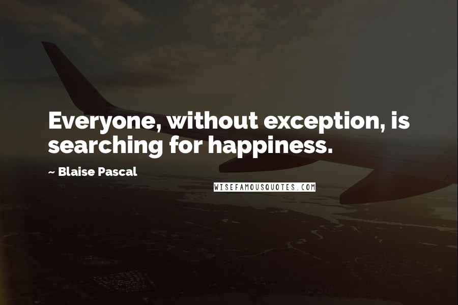 Blaise Pascal Quotes: Everyone, without exception, is searching for happiness.