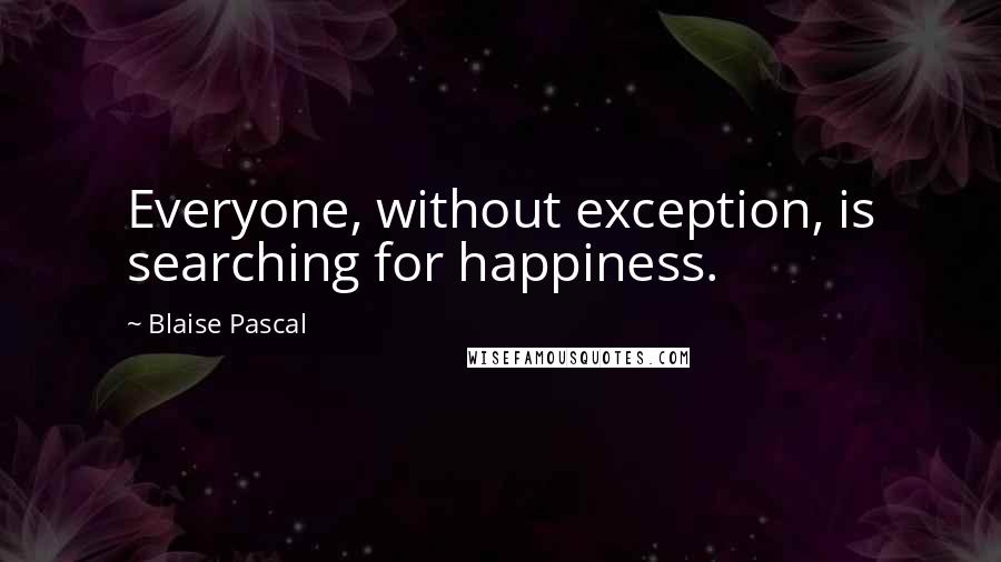 Blaise Pascal Quotes: Everyone, without exception, is searching for happiness.