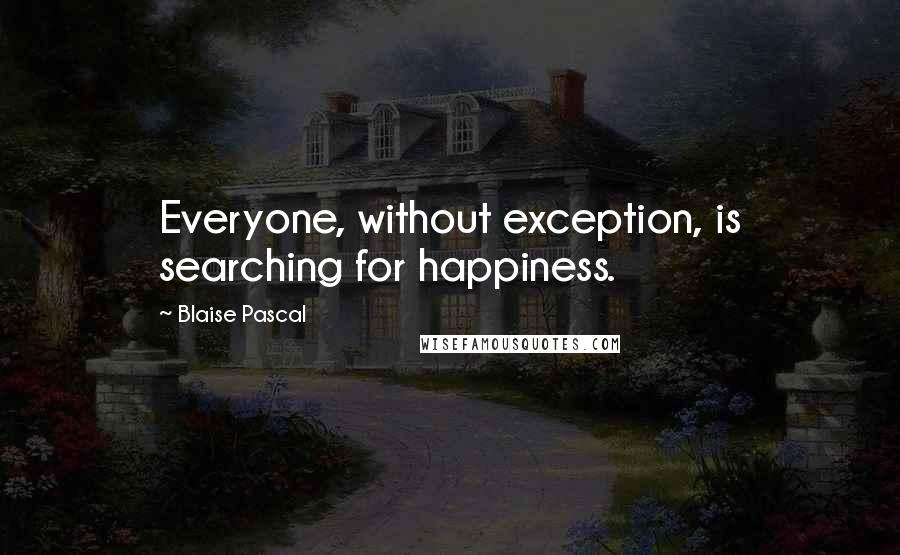 Blaise Pascal Quotes: Everyone, without exception, is searching for happiness.