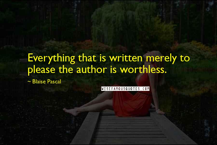 Blaise Pascal Quotes: Everything that is written merely to please the author is worthless.