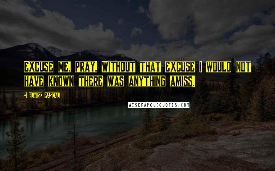 Blaise Pascal Quotes: Excuse me, pray. Without that excuse I would not have known there was anything amiss.