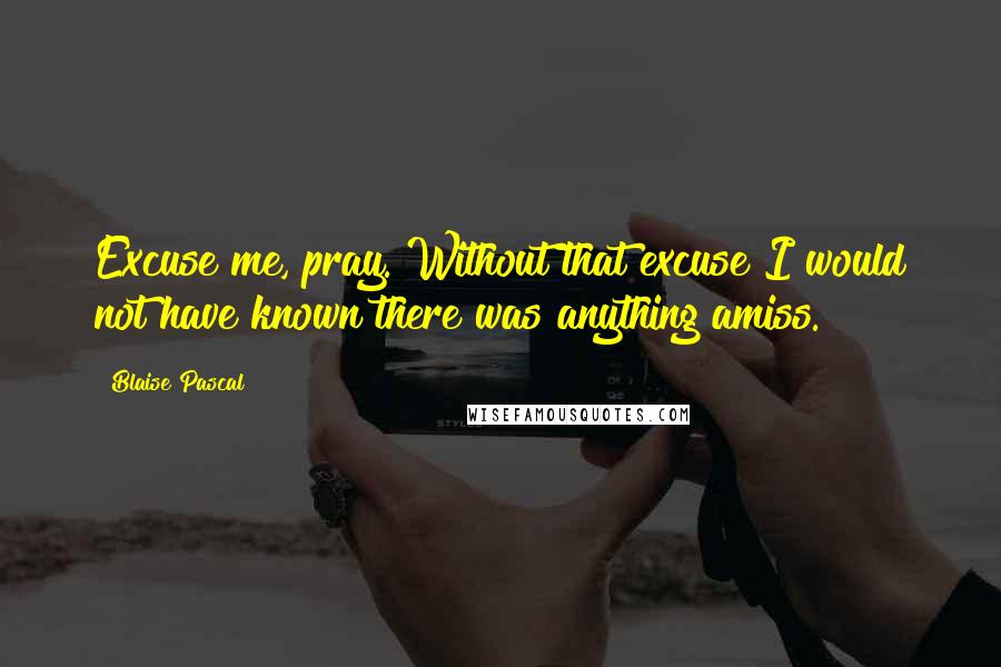 Blaise Pascal Quotes: Excuse me, pray. Without that excuse I would not have known there was anything amiss.