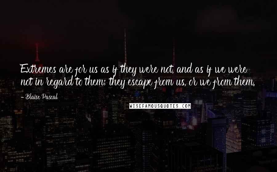 Blaise Pascal Quotes: Extremes are for us as if they were not, and as if we were not in regard to them; they escape from us, or we from them.