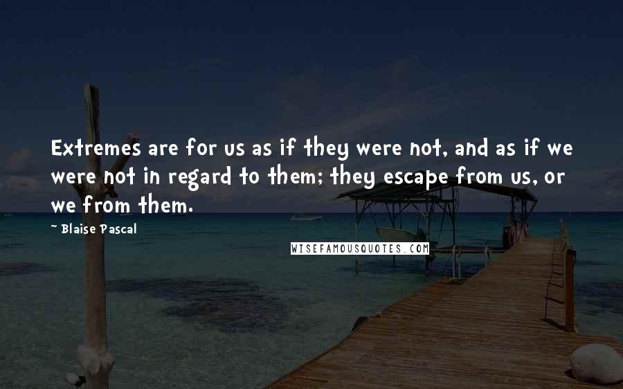 Blaise Pascal Quotes: Extremes are for us as if they were not, and as if we were not in regard to them; they escape from us, or we from them.
