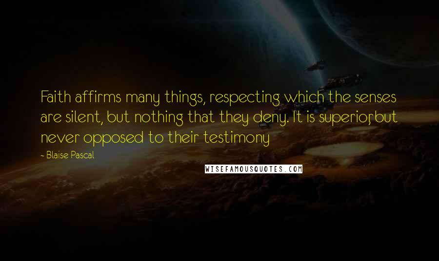 Blaise Pascal Quotes: Faith affirms many things, respecting which the senses are silent, but nothing that they deny. It is superior, but never opposed to their testimony