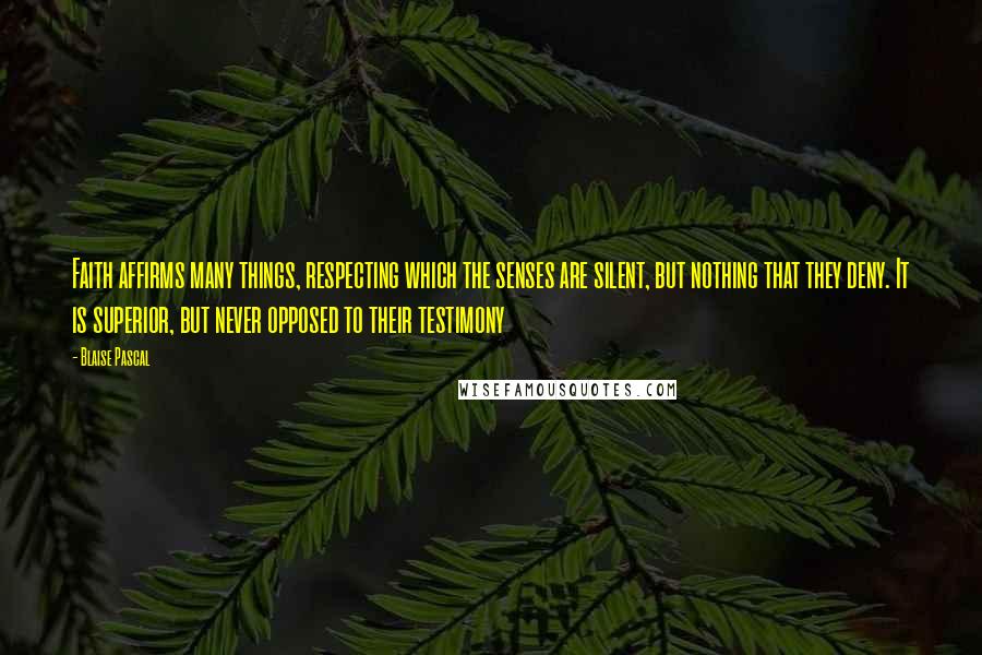 Blaise Pascal Quotes: Faith affirms many things, respecting which the senses are silent, but nothing that they deny. It is superior, but never opposed to their testimony