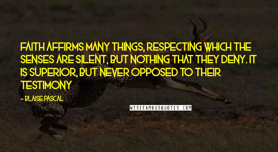 Blaise Pascal Quotes: Faith affirms many things, respecting which the senses are silent, but nothing that they deny. It is superior, but never opposed to their testimony