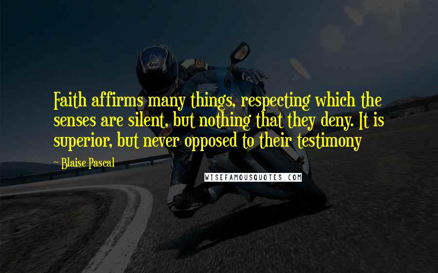 Blaise Pascal Quotes: Faith affirms many things, respecting which the senses are silent, but nothing that they deny. It is superior, but never opposed to their testimony