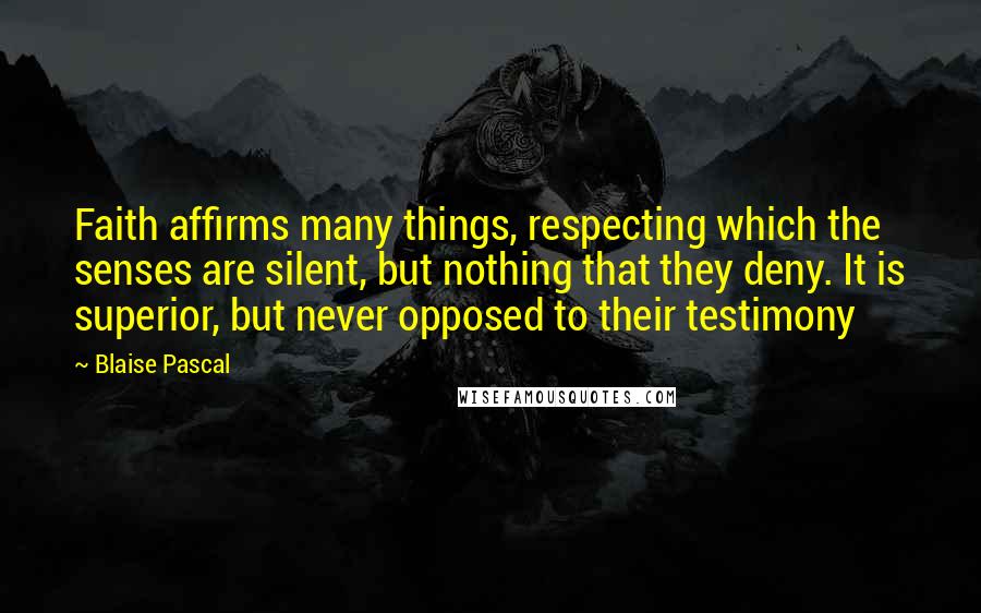 Blaise Pascal Quotes: Faith affirms many things, respecting which the senses are silent, but nothing that they deny. It is superior, but never opposed to their testimony