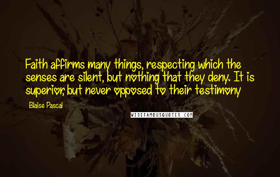 Blaise Pascal Quotes: Faith affirms many things, respecting which the senses are silent, but nothing that they deny. It is superior, but never opposed to their testimony