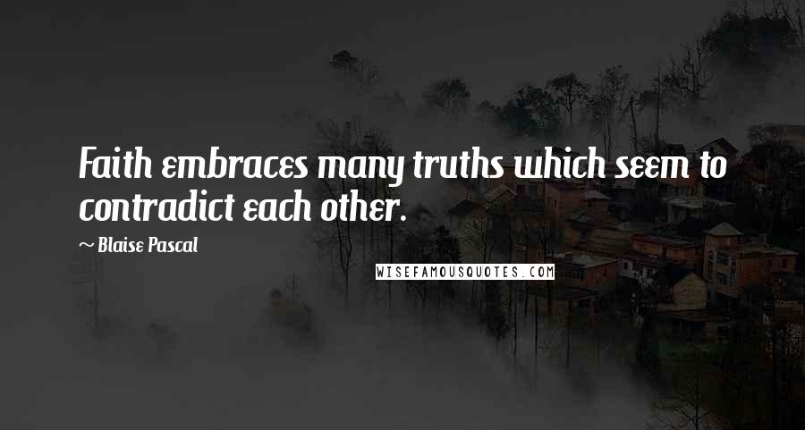 Blaise Pascal Quotes: Faith embraces many truths which seem to contradict each other.