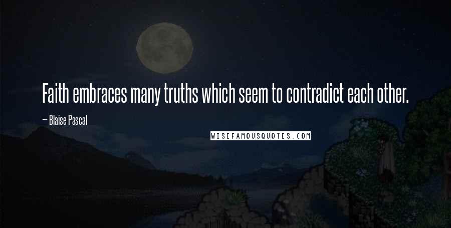 Blaise Pascal Quotes: Faith embraces many truths which seem to contradict each other.