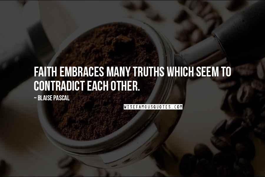 Blaise Pascal Quotes: Faith embraces many truths which seem to contradict each other.