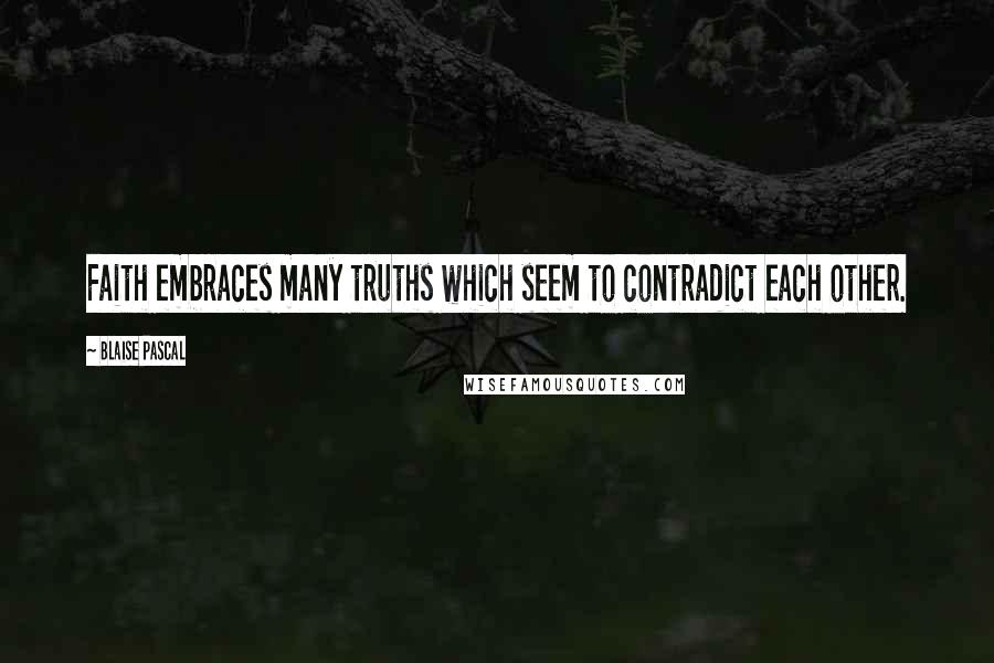 Blaise Pascal Quotes: Faith embraces many truths which seem to contradict each other.