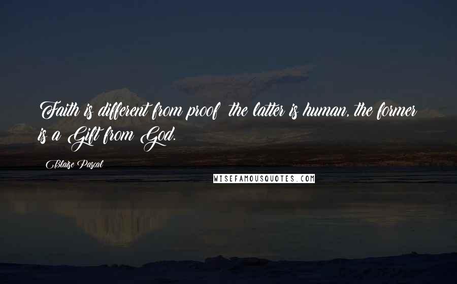 Blaise Pascal Quotes: Faith is different from proof; the latter is human, the former is a Gift from God.